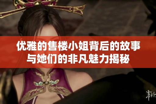 优雅的售楼小姐背后的故事与她们的非凡魅力揭秘