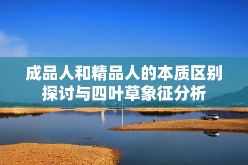 成品人和精品人的本质区别探讨与四叶草象征分析