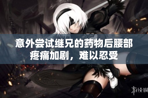 意外尝试继兄的药物后腰部疼痛加剧，难以忍受
