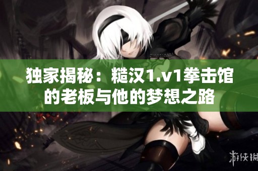 独家揭秘：糙汉1.v1拳击馆的老板与他的梦想之路