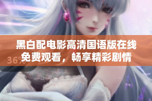 黑白配电影高清国语版在线免费观看，畅享精彩剧情
