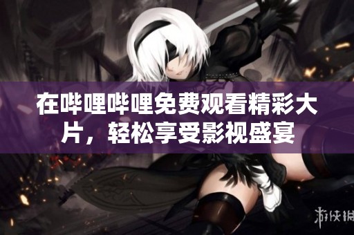 在哔哩哔哩免费观看精彩大片，轻松享受影视盛宴