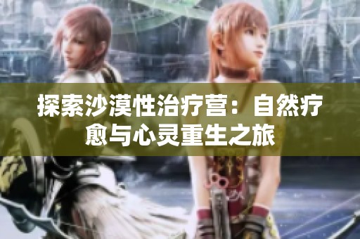 探索沙漠性治疗营：自然疗愈与心灵重生之旅