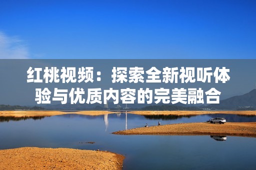 红桃视频：探索全新视听体验与优质内容的完美融合
