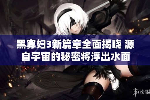 黑寡妇3新篇章全面揭晓 源自宇宙的秘密将浮出水面