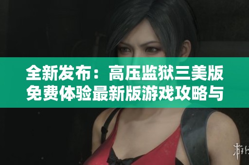 全新发布：高压监狱三美版免费体验最新版游戏攻略与评测