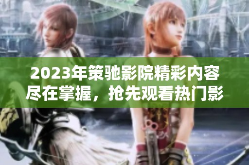 2023年策驰影院精彩内容尽在掌握，抢先观看热门影片!