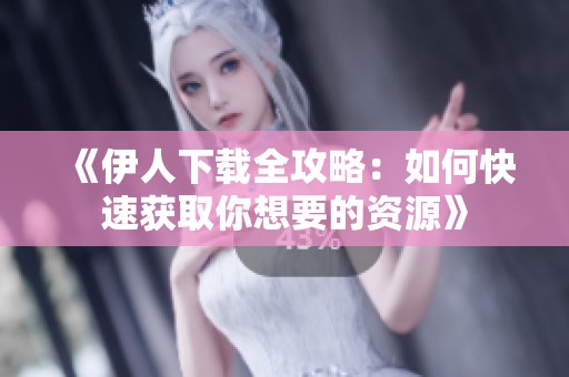 《伊人下载全攻略：如何快速获取你想要的资源》
