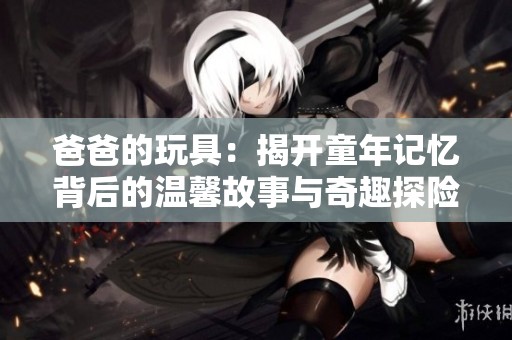 爸爸的玩具：揭开童年记忆背后的温馨故事与奇趣探险