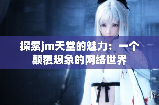 探索jm天堂的魅力：一个颠覆想象的网络世界