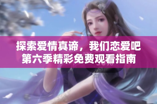 探索爱情真谛，我们恋爱吧第六季精彩免费观看指南