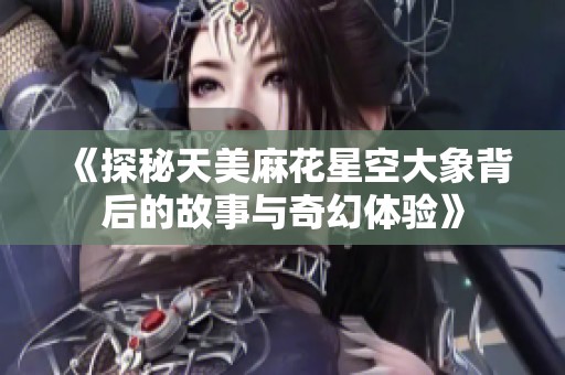 《探秘天美麻花星空大象背后的故事与奇幻体验》