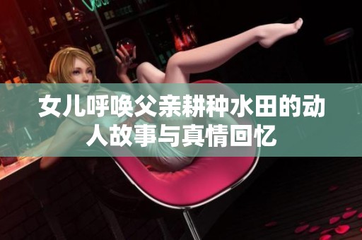 女儿呼唤父亲耕种水田的动人故事与真情回忆