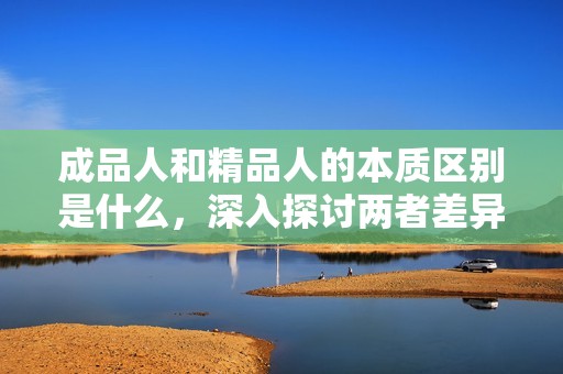 成品人和精品人的本质区别是什么，深入探讨两者差异