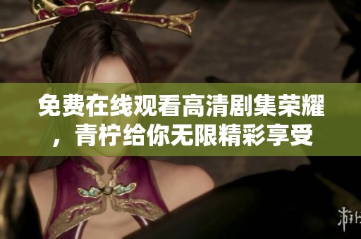 免费在线观看高清剧集荣耀，青柠给你无限精彩享受