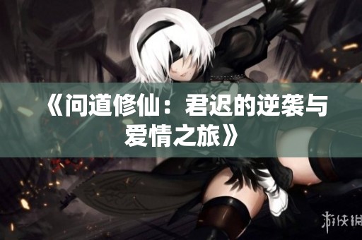 《问道修仙：君迟的逆袭与爱情之旅》