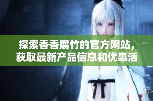 探索香香腐竹的官方网站，获取最新产品信息和优惠活动