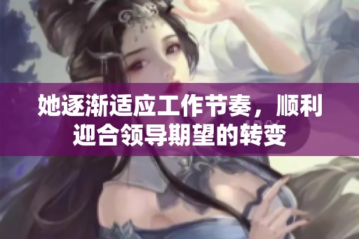 她逐渐适应工作节奏，顺利迎合领导期望的转变