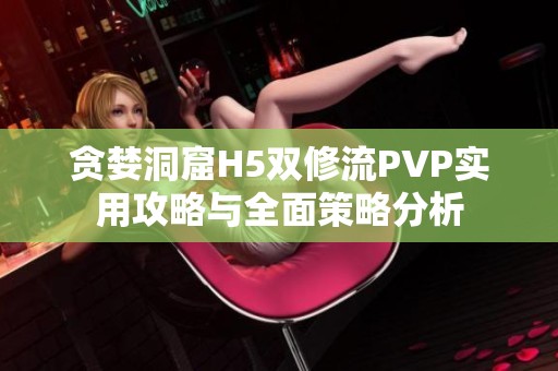贪婪洞窟H5双修流PVP实用攻略与全面策略分析