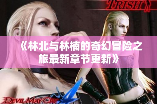《林北与林楠的奇幻冒险之旅最新章节更新》
