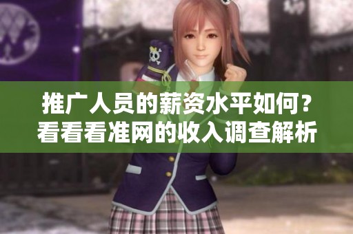 推广人员的薪资水平如何？看看看准网的收入调查解析