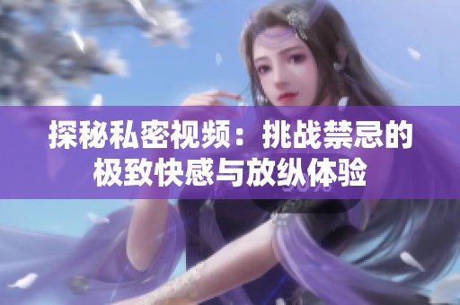 探秘私密视频：挑战禁忌的极致快感与放纵体验