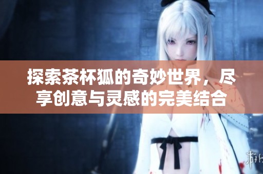 探索茶杯狐的奇妙世界，尽享创意与灵感的完美结合