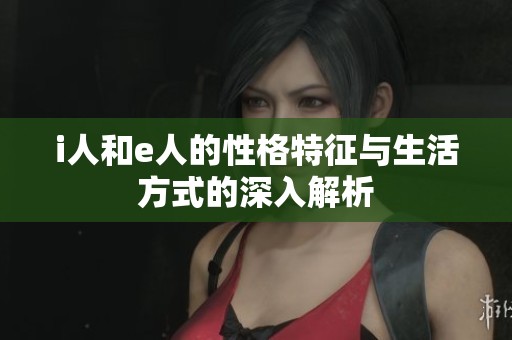 i人和e人的性格特征与生活方式的深入解析