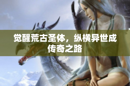 觉醒荒古圣体，纵横异世成传奇之路