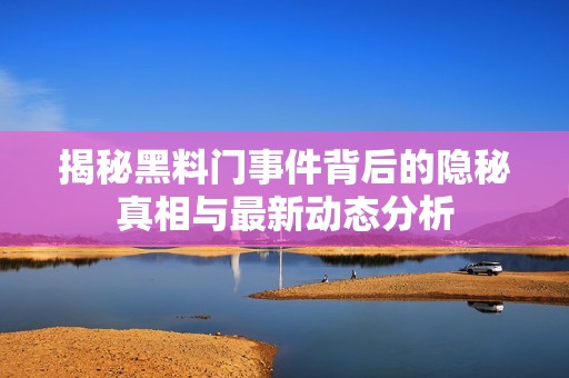 揭秘黑料门事件背后的隐秘真相与最新动态分析