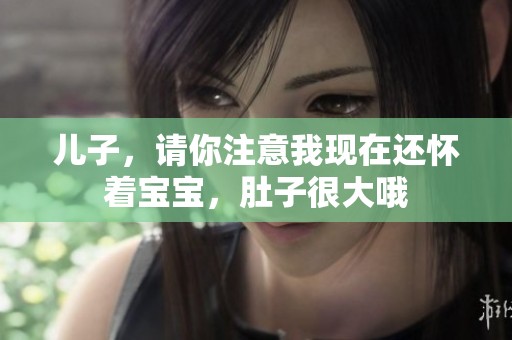 儿子，请你注意我现在还怀着宝宝，肚子很大哦