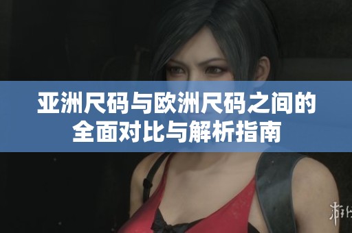 亚洲尺码与欧洲尺码之间的全面对比与解析指南