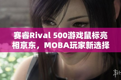 赛睿Rival 500游戏鼠标亮相京东，MOBA玩家新选择