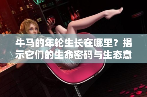 牛马的年轮生长在哪里？揭示它们的生命密码与生态意义