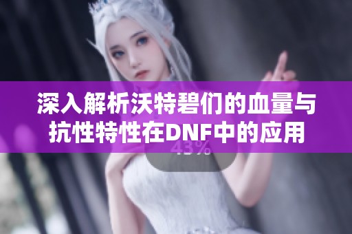 深入解析沃特碧们的血量与抗性特性在DNF中的应用