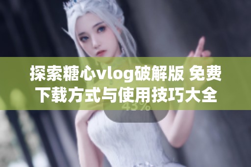 探索糖心vlog破解版 免费下载方式与使用技巧大全
