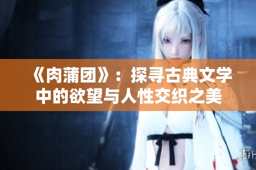 《肉蒲团》：探寻古典文学中的欲望与人性交织之美