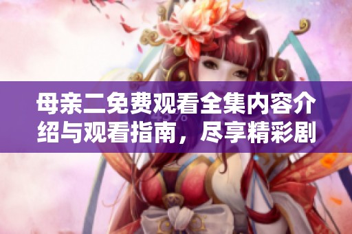 母亲二免费观看全集内容介绍与观看指南，尽享精彩剧情