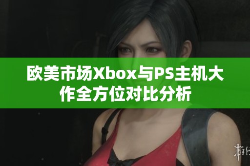 欧美市场Xbox与PS主机大作全方位对比分析