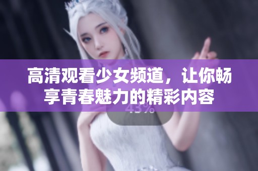 高清观看少女频道，让你畅享青春魅力的精彩内容