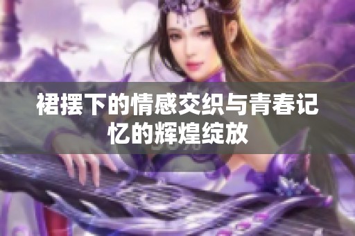 裙摆下的情感交织与青春记忆的辉煌绽放