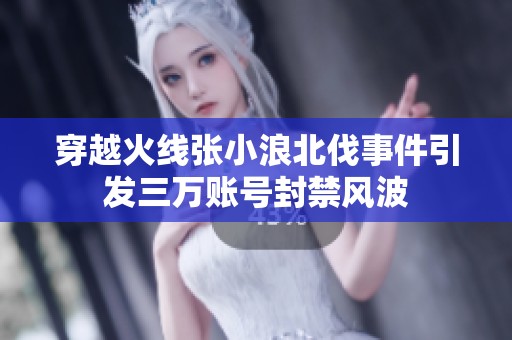 穿越火线张小浪北伐事件引发三万账号封禁风波