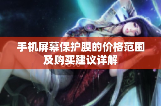 手机屏幕保护膜的价格范围及购买建议详解
