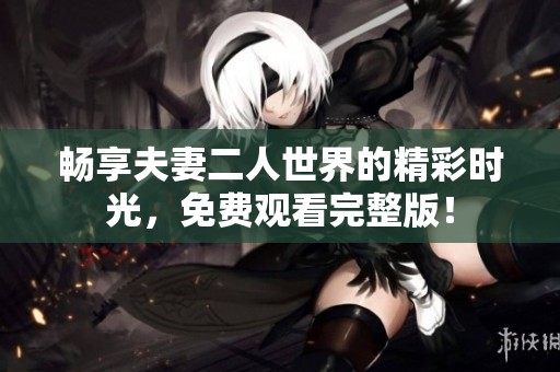 畅享夫妻二人世界的精彩时光，免费观看完整版！