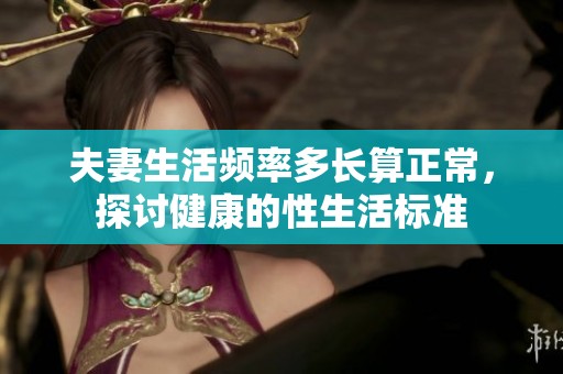 夫妻生活频率多长算正常，探讨健康的性生活标准