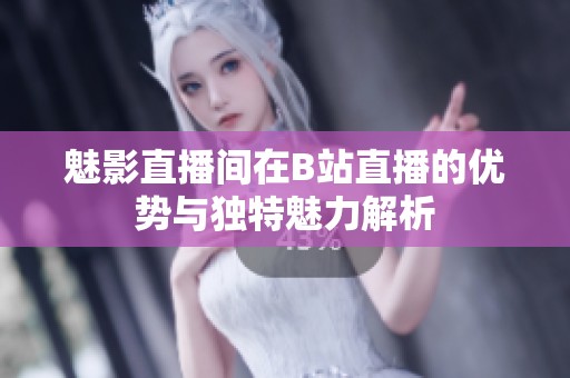 魅影直播间在B站直播的优势与独特魅力解析