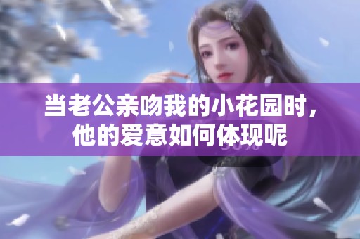 当老公亲吻我的小花园时，他的爱意如何体现呢