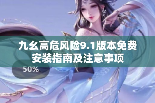 九幺高危风险9.1版本免费安装指南及注意事项