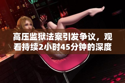 高压监狱法案引发争议，观看持续2小时45分钟的深度解读