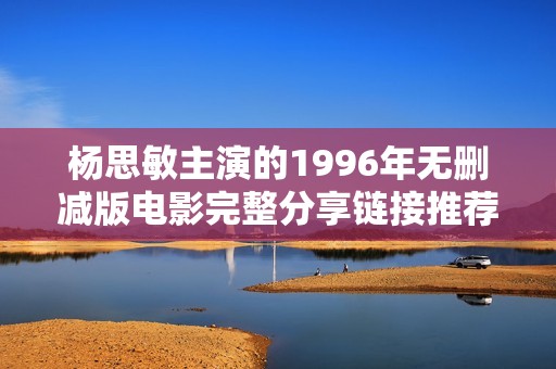 杨思敏主演的1996年无删减版电影完整分享链接推荐